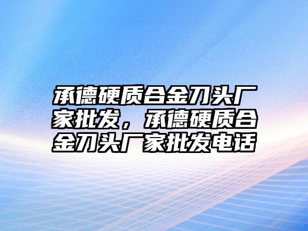 承德硬質(zhì)合金刀頭廠家批發(fā)，承德硬質(zhì)合金刀頭廠家批發(fā)電話