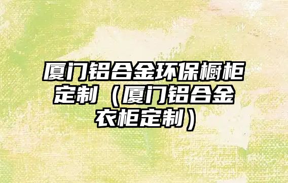 廈門鋁合金環(huán)保櫥柜定制（廈門鋁合金衣柜定制）