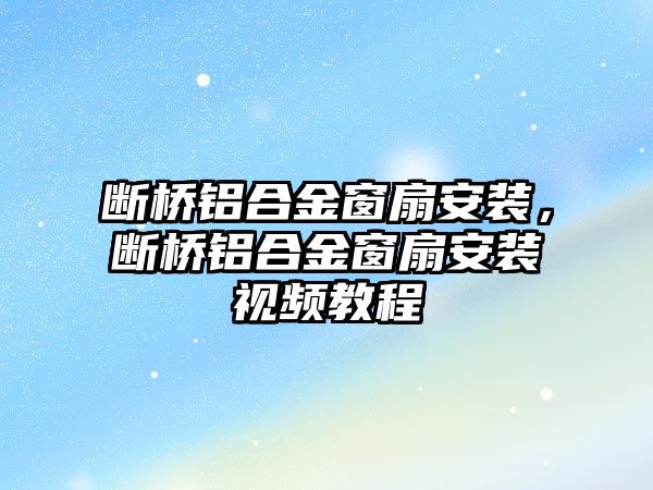 斷橋鋁合金窗扇安裝，斷橋鋁合金窗扇安裝視頻教程