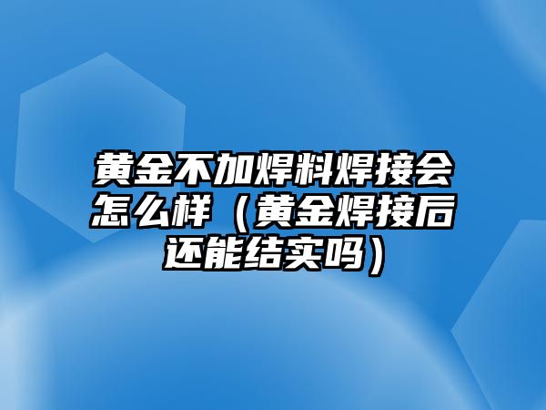 黃金不加焊料焊接會(huì)怎么樣（黃金焊接后還能結(jié)實(shí)嗎）