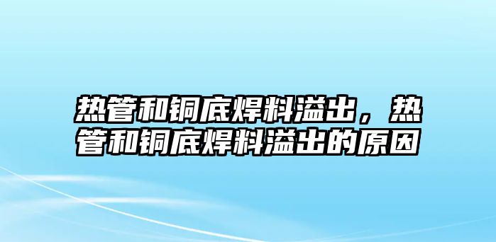 熱管和銅底焊料溢出，熱管和銅底焊料溢出的原因