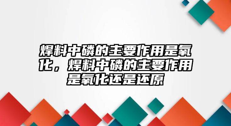 焊料中磷的主要作用是氧化，焊料中磷的主要作用是氧化還是還原