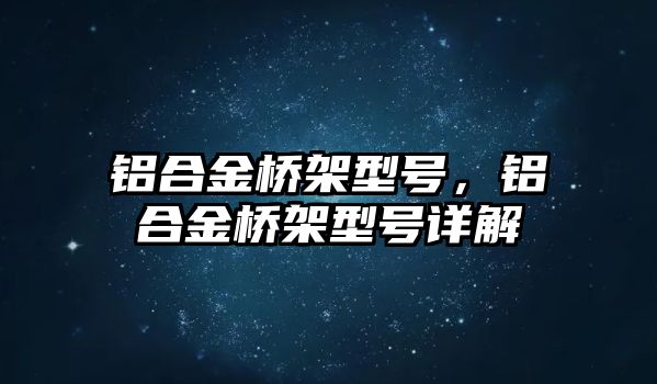 鋁合金橋架型號，鋁合金橋架型號詳解