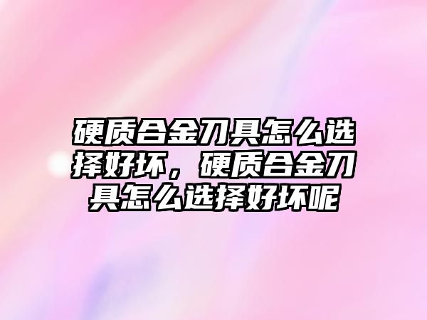 硬質合金刀具怎么選擇好壞，硬質合金刀具怎么選擇好壞呢