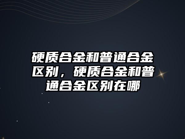 硬質(zhì)合金和普通合金區(qū)別，硬質(zhì)合金和普通合金區(qū)別在哪