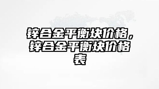 鋅合金平衡塊價格，鋅合金平衡塊價格表