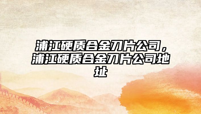 浦江硬質(zhì)合金刀片公司，浦江硬質(zhì)合金刀片公司地址