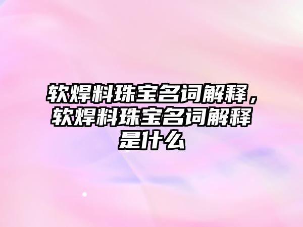 軟焊料珠寶名詞解釋，軟焊料珠寶名詞解釋是什么