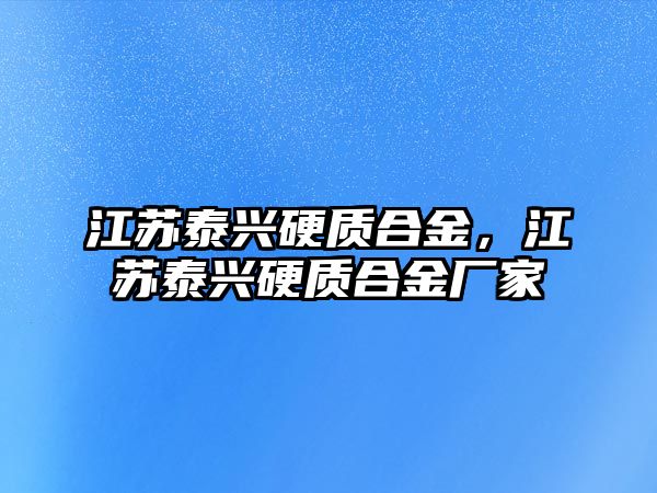 江蘇泰興硬質(zhì)合金，江蘇泰興硬質(zhì)合金廠家