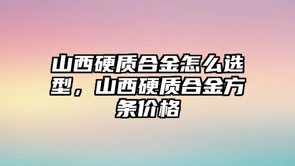 山西硬質(zhì)合金怎么選型，山西硬質(zhì)合金方條價格