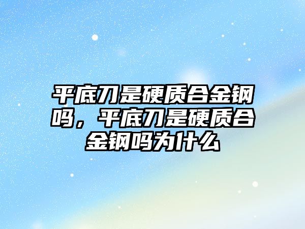 平底刀是硬質(zhì)合金鋼嗎，平底刀是硬質(zhì)合金鋼嗎為什么