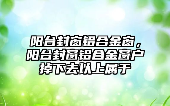 陽臺封窗鋁合金窗，陽臺封窗鋁合金窗戶掉下去以上屬于