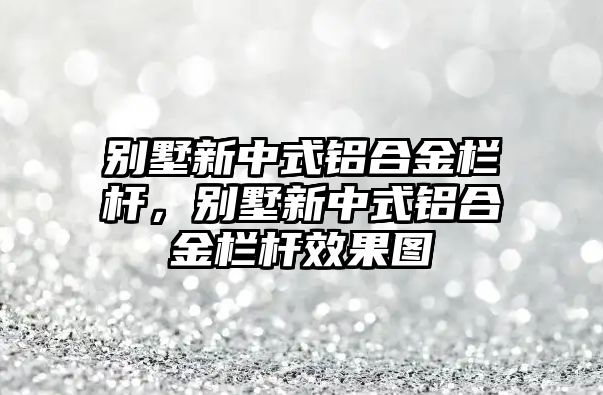 別墅新中式鋁合金欄桿，別墅新中式鋁合金欄桿效果圖