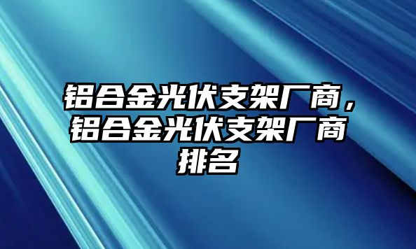 鋁合金光伏支架廠商，鋁合金光伏支架廠商排名