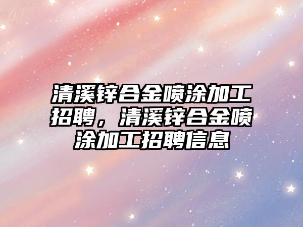 清溪鋅合金噴涂加工招聘，清溪鋅合金噴涂加工招聘信息