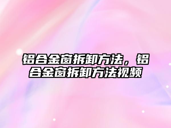 鋁合金窗拆卸方法，鋁合金窗拆卸方法視頻