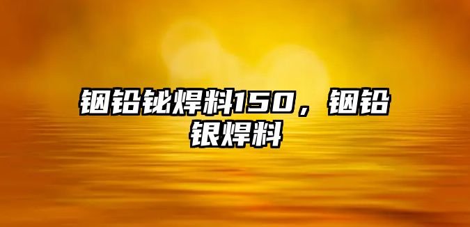 銦鉛鉍焊料150，銦鉛銀焊料