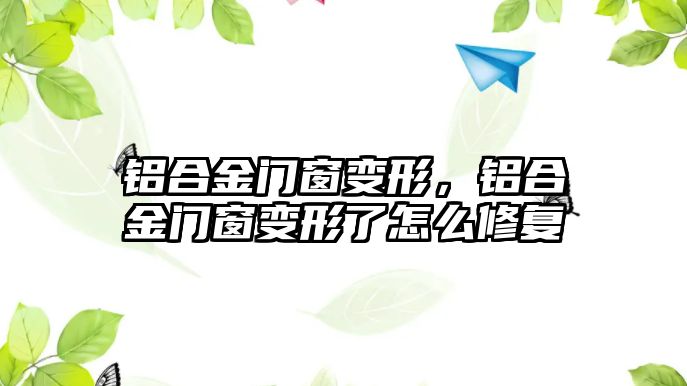 鋁合金門窗變形，鋁合金門窗變形了怎么修復(fù)