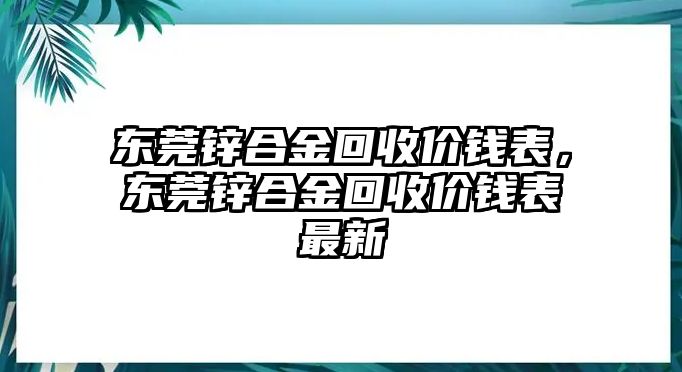 東莞鋅合金回收價(jià)錢表，東莞鋅合金回收價(jià)錢表最新