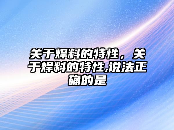 關(guān)于焊料的特性，關(guān)于焊料的特性,說法正確的是