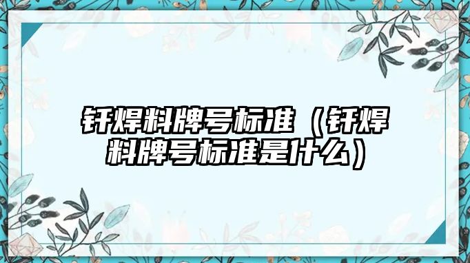 釬焊料牌號(hào)標(biāo)準(zhǔn)（釬焊料牌號(hào)標(biāo)準(zhǔn)是什么）