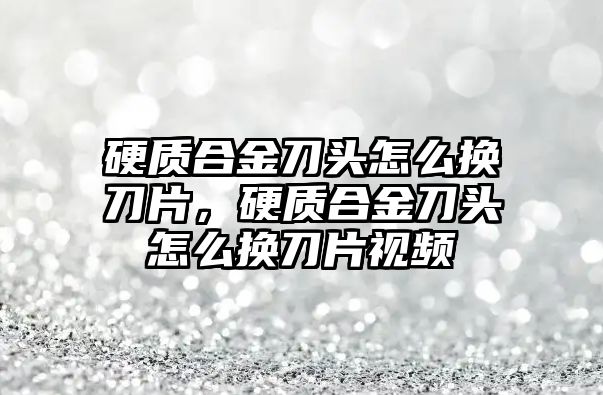 硬質(zhì)合金刀頭怎么換刀片，硬質(zhì)合金刀頭怎么換刀片視頻