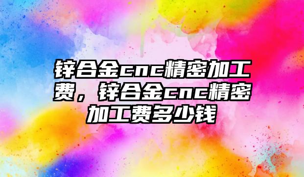 鋅合金cnc精密加工費，鋅合金cnc精密加工費多少錢