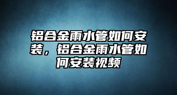 鋁合金雨水管如何安裝，鋁合金雨水管如何安裝視頻