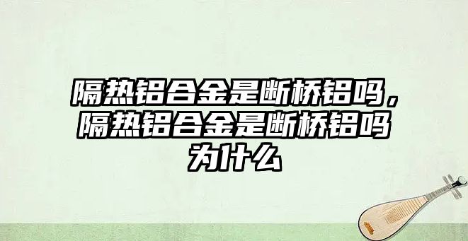 隔熱鋁合金是斷橋鋁嗎，隔熱鋁合金是斷橋鋁嗎為什么