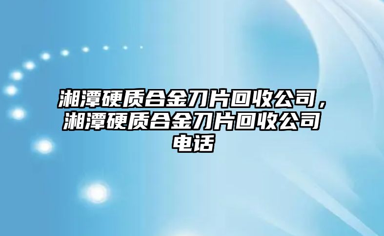 湘潭硬質合金刀片回收公司，湘潭硬質合金刀片回收公司電話