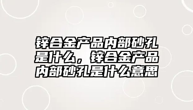 鋅合金產品內部砂孔是什么，鋅合金產品內部砂孔是什么意思