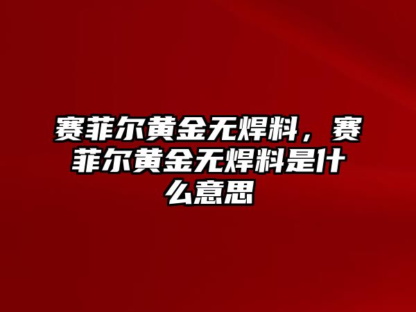 賽菲爾黃金無焊料，賽菲爾黃金無焊料是什么意思