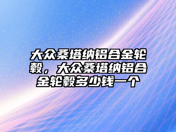 大眾桑塔納鋁合金輪轂，大眾桑塔納鋁合金輪轂多少錢一個