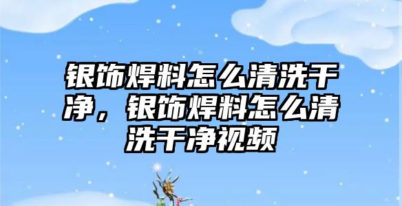 銀飾焊料怎么清洗干凈，銀飾焊料怎么清洗干凈視頻