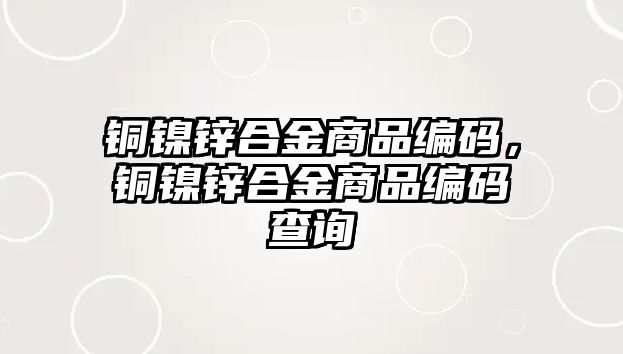 銅鎳鋅合金商品編碼，銅鎳鋅合金商品編碼查詢