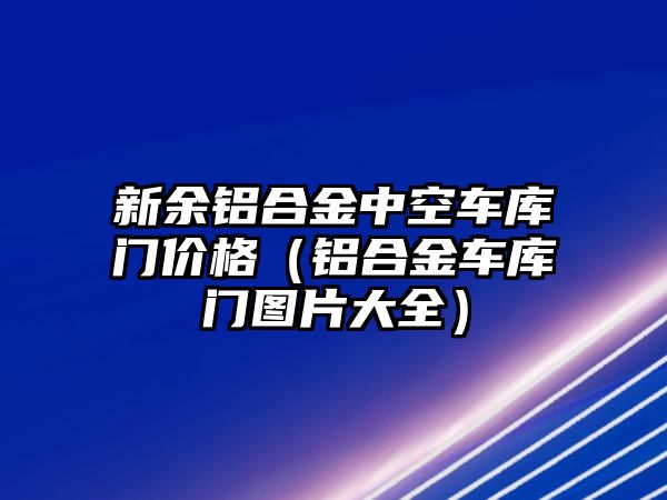 新余鋁合金中空車(chē)庫(kù)門(mén)價(jià)格（鋁合金車(chē)庫(kù)門(mén)圖片大全）