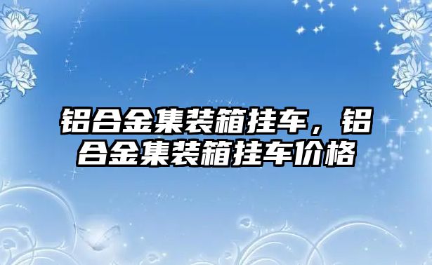 鋁合金集裝箱掛車，鋁合金集裝箱掛車價(jià)格