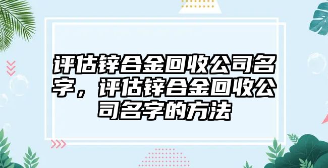 評估鋅合金回收公司名字，評估鋅合金回收公司名字的方法