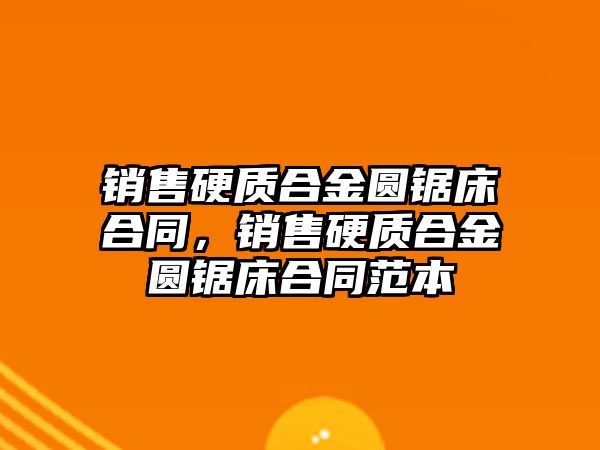 銷售硬質(zhì)合金圓鋸床合同，銷售硬質(zhì)合金圓鋸床合同范本