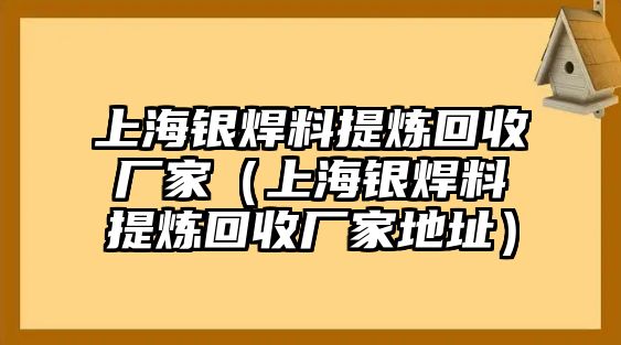 上海銀焊料提煉回收廠家（上海銀焊料提煉回收廠家地址）