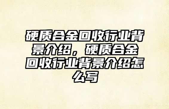 硬質合金回收行業(yè)背景介紹，硬質合金回收行業(yè)背景介紹怎么寫