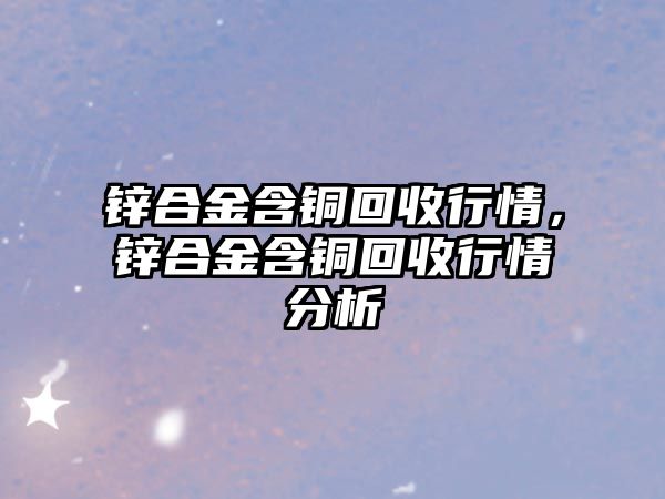 鋅合金含銅回收行情，鋅合金含銅回收行情分析