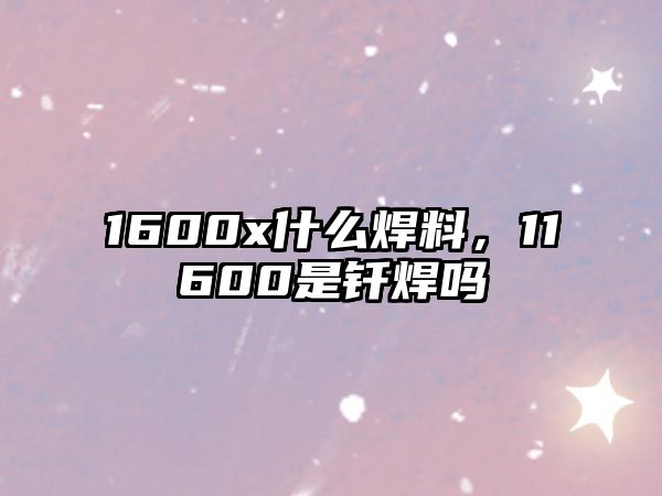 1600x什么焊料，11600是釬焊嗎