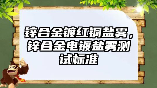 鋅合金鍍紅銅鹽霧，鋅合金電鍍鹽霧測(cè)試標(biāo)準(zhǔn)