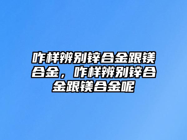 咋樣辨別鋅合金跟鎂合金，咋樣辨別鋅合金跟鎂合金呢