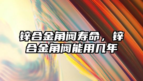 鋅合金角閥壽命，鋅合金角閥能用幾年