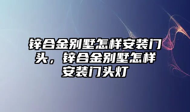 鋅合金別墅怎樣安裝門頭，鋅合金別墅怎樣安裝門頭燈