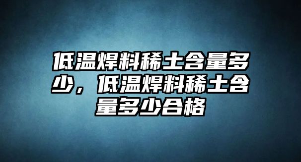 低溫焊料稀土含量多少，低溫焊料稀土含量多少合格