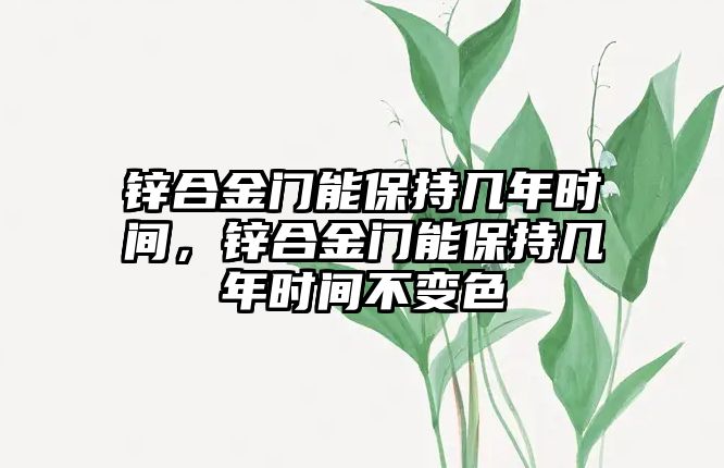 鋅合金門能保持幾年時間，鋅合金門能保持幾年時間不變色