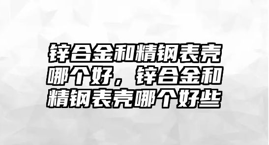 鋅合金和精鋼表殼哪個(gè)好，鋅合金和精鋼表殼哪個(gè)好些